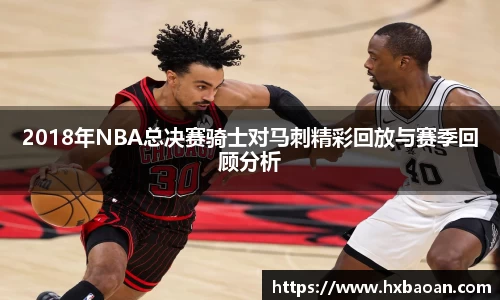 2018年NBA总决赛骑士对马刺精彩回放与赛季回顾分析
