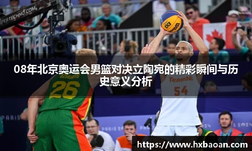 08年北京奥运会男篮对决立陶宛的精彩瞬间与历史意义分析