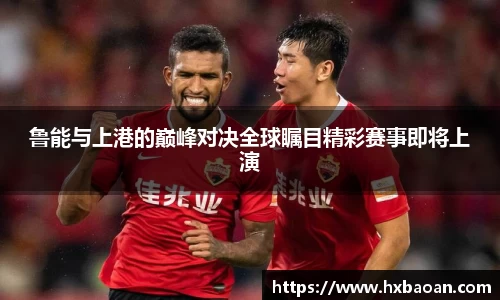 鲁能与上港的巅峰对决全球瞩目精彩赛事即将上演
