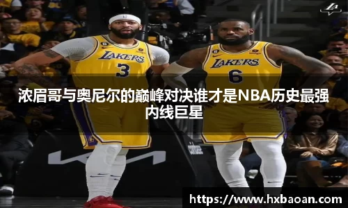 浓眉哥与奥尼尔的巅峰对决谁才是NBA历史最强内线巨星